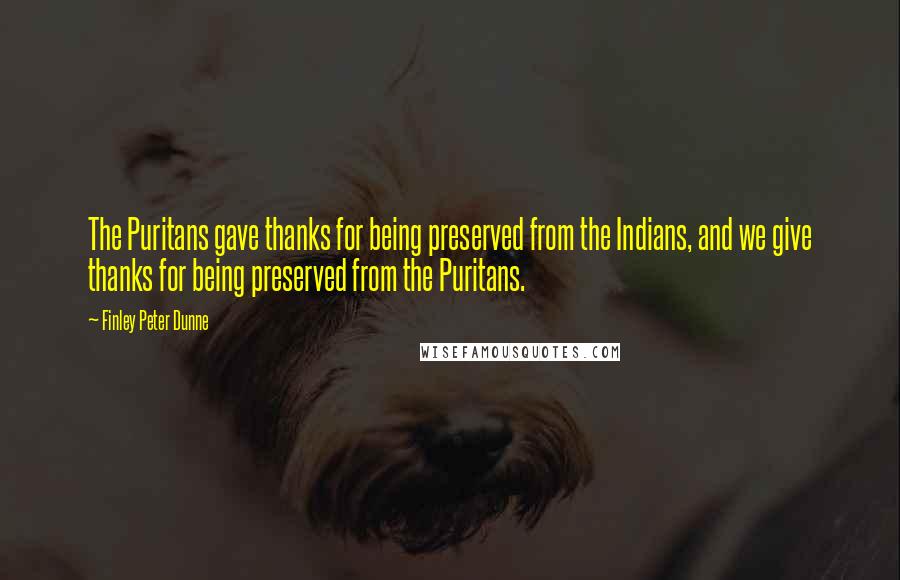 Finley Peter Dunne Quotes: The Puritans gave thanks for being preserved from the Indians, and we give thanks for being preserved from the Puritans.