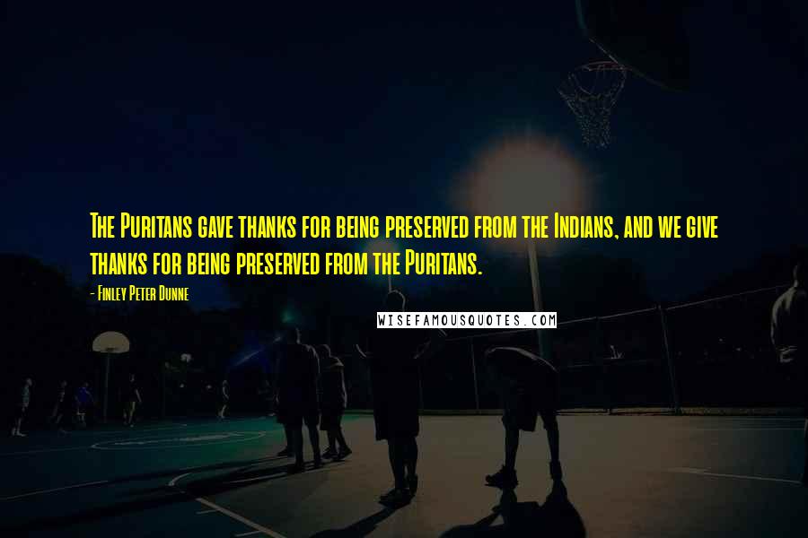 Finley Peter Dunne Quotes: The Puritans gave thanks for being preserved from the Indians, and we give thanks for being preserved from the Puritans.