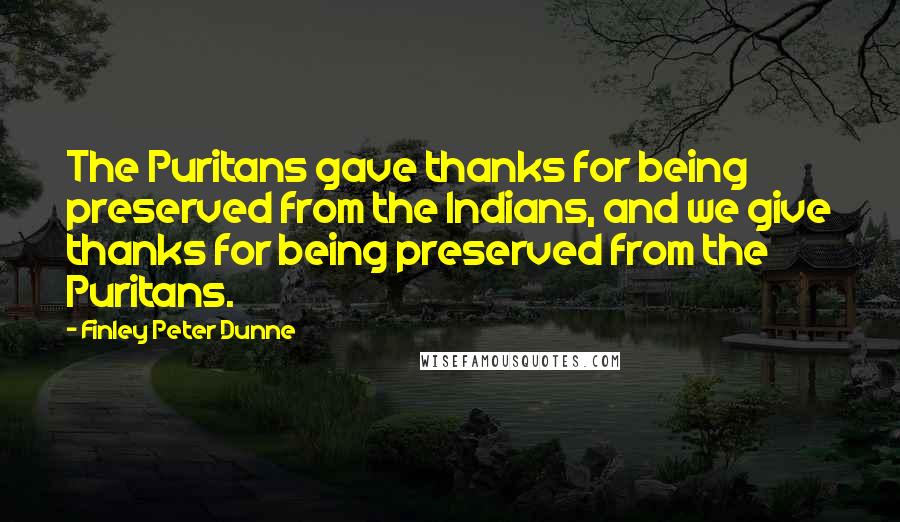 Finley Peter Dunne Quotes: The Puritans gave thanks for being preserved from the Indians, and we give thanks for being preserved from the Puritans.