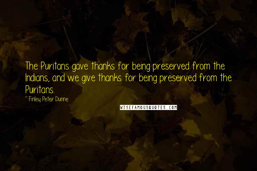 Finley Peter Dunne Quotes: The Puritans gave thanks for being preserved from the Indians, and we give thanks for being preserved from the Puritans.
