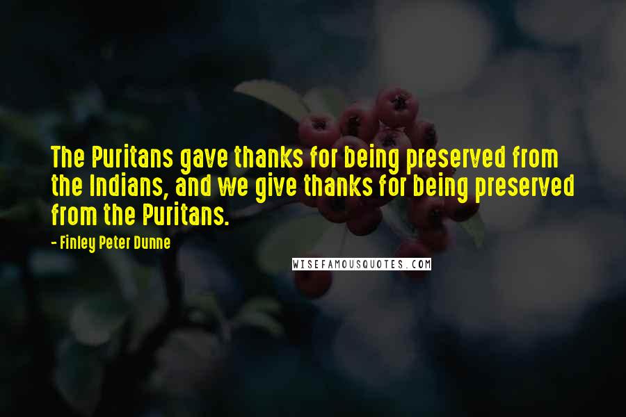 Finley Peter Dunne Quotes: The Puritans gave thanks for being preserved from the Indians, and we give thanks for being preserved from the Puritans.