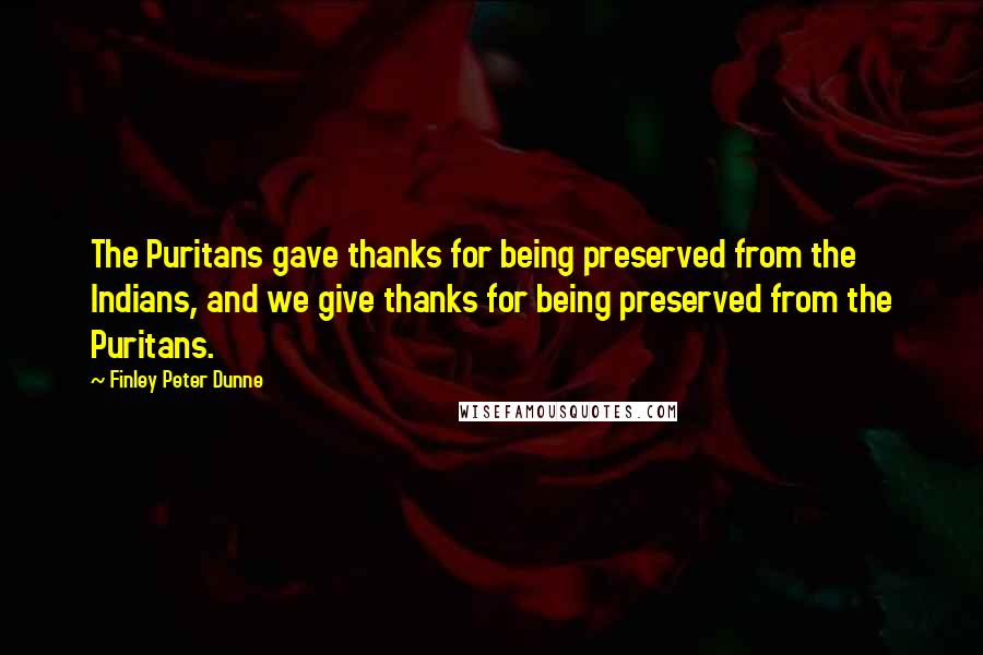 Finley Peter Dunne Quotes: The Puritans gave thanks for being preserved from the Indians, and we give thanks for being preserved from the Puritans.