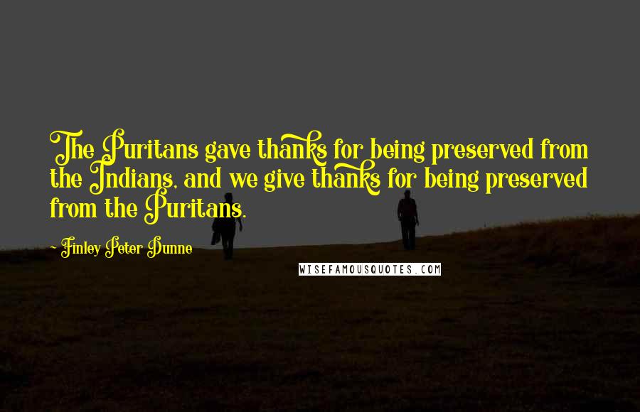 Finley Peter Dunne Quotes: The Puritans gave thanks for being preserved from the Indians, and we give thanks for being preserved from the Puritans.