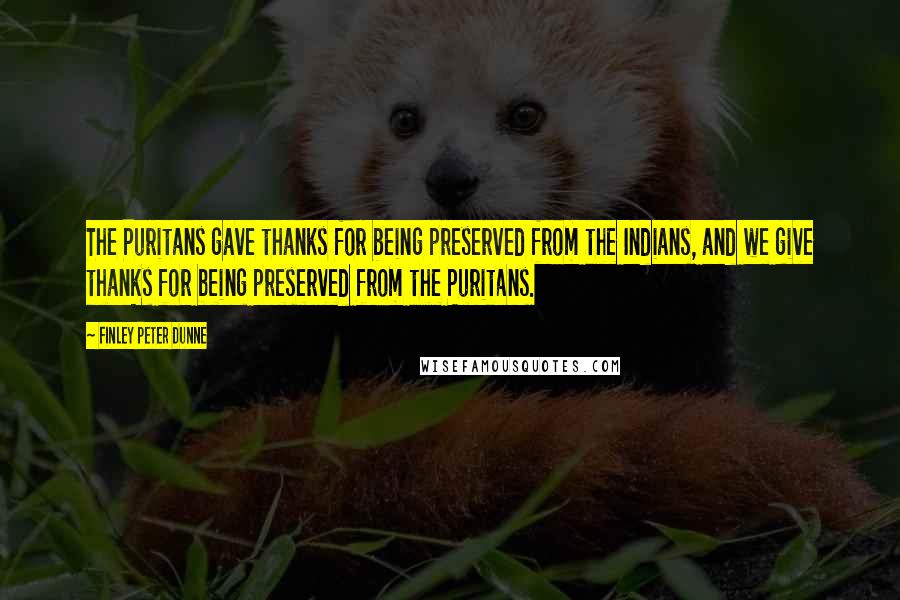 Finley Peter Dunne Quotes: The Puritans gave thanks for being preserved from the Indians, and we give thanks for being preserved from the Puritans.