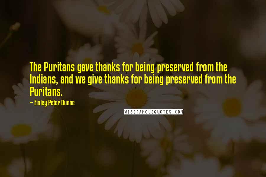 Finley Peter Dunne Quotes: The Puritans gave thanks for being preserved from the Indians, and we give thanks for being preserved from the Puritans.