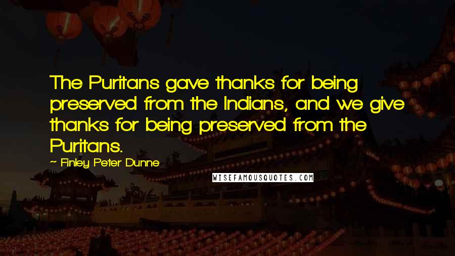 Finley Peter Dunne Quotes: The Puritans gave thanks for being preserved from the Indians, and we give thanks for being preserved from the Puritans.