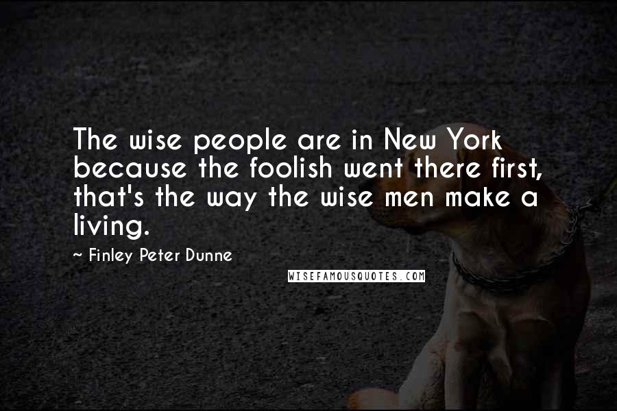 Finley Peter Dunne Quotes: The wise people are in New York because the foolish went there first, that's the way the wise men make a living.