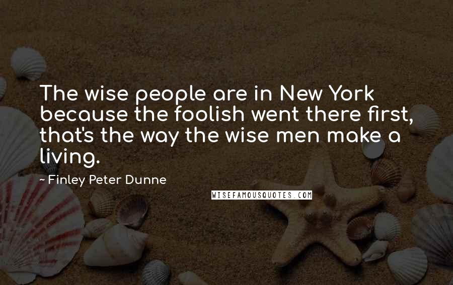 Finley Peter Dunne Quotes: The wise people are in New York because the foolish went there first, that's the way the wise men make a living.