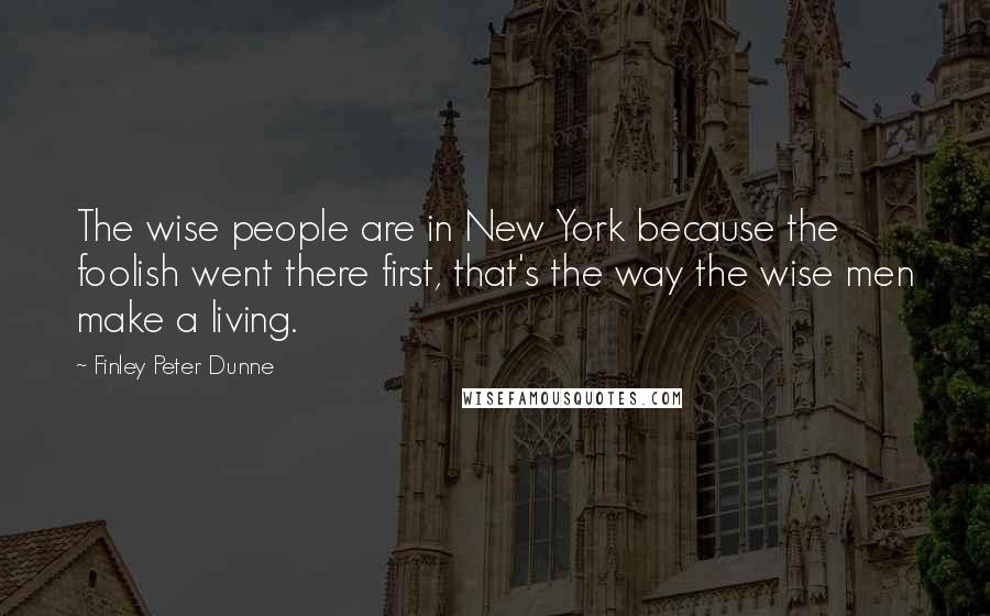 Finley Peter Dunne Quotes: The wise people are in New York because the foolish went there first, that's the way the wise men make a living.