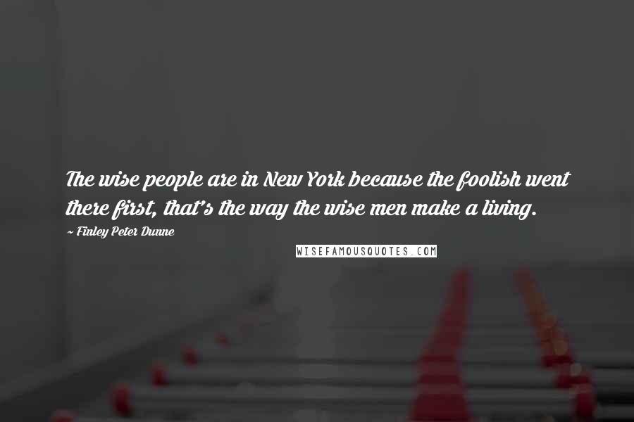 Finley Peter Dunne Quotes: The wise people are in New York because the foolish went there first, that's the way the wise men make a living.