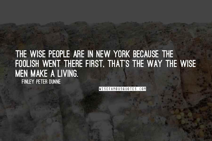 Finley Peter Dunne Quotes: The wise people are in New York because the foolish went there first, that's the way the wise men make a living.