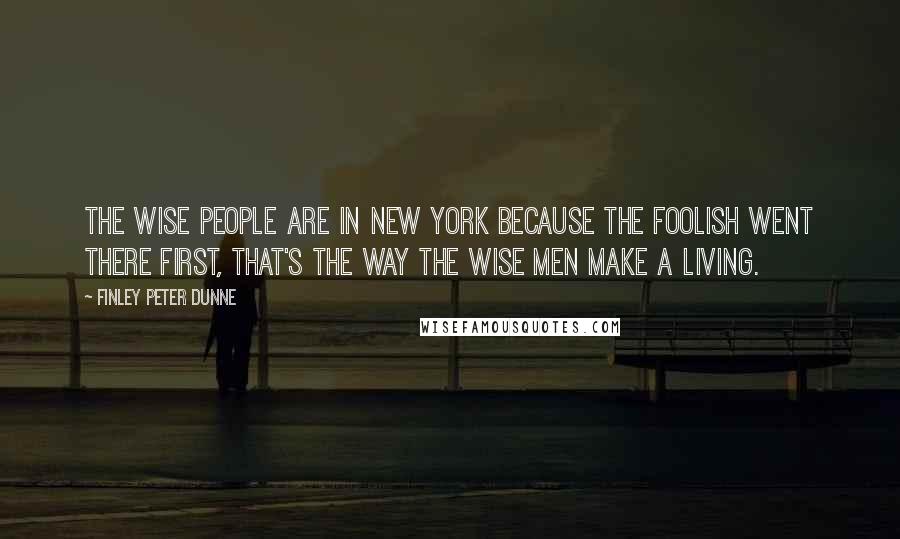 Finley Peter Dunne Quotes: The wise people are in New York because the foolish went there first, that's the way the wise men make a living.