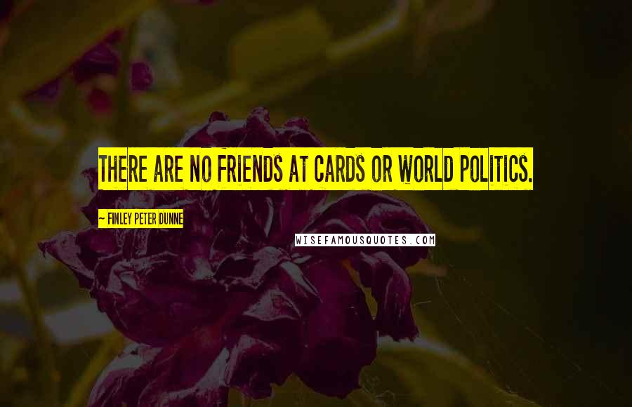 Finley Peter Dunne Quotes: There are no friends at cards or world politics.