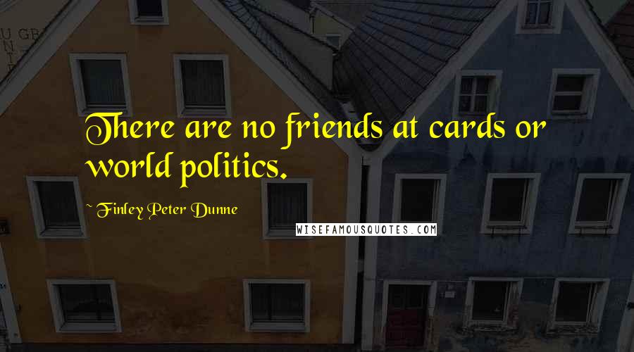 Finley Peter Dunne Quotes: There are no friends at cards or world politics.