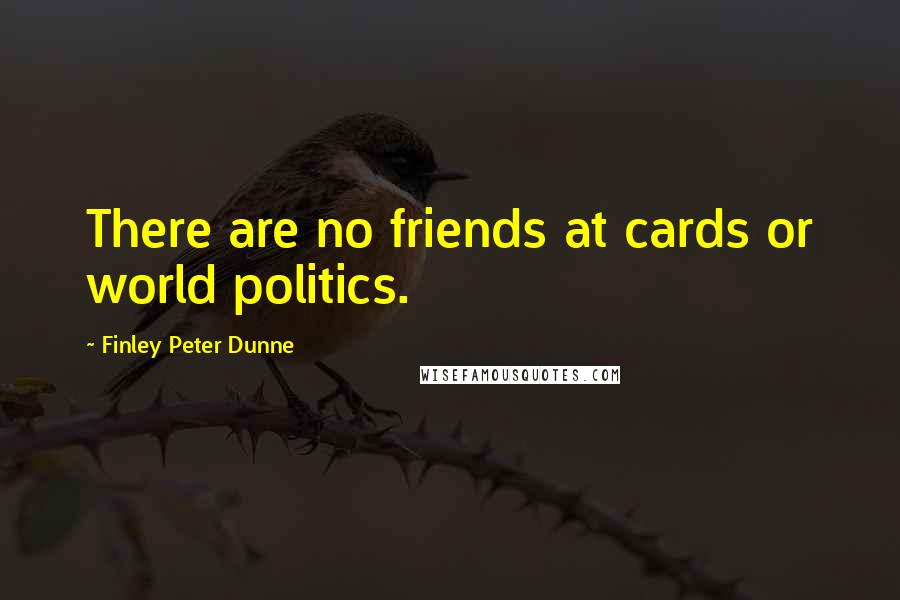 Finley Peter Dunne Quotes: There are no friends at cards or world politics.