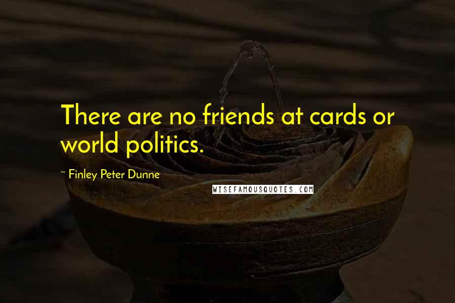 Finley Peter Dunne Quotes: There are no friends at cards or world politics.