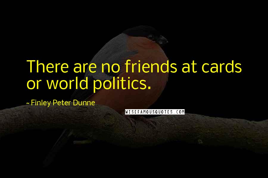 Finley Peter Dunne Quotes: There are no friends at cards or world politics.