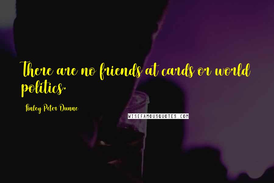 Finley Peter Dunne Quotes: There are no friends at cards or world politics.