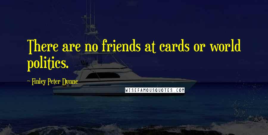 Finley Peter Dunne Quotes: There are no friends at cards or world politics.