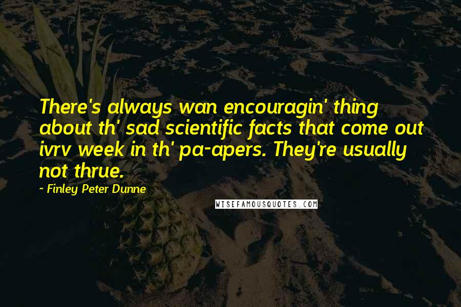 Finley Peter Dunne Quotes: There's always wan encouragin' thing about th' sad scientific facts that come out ivrv week in th' pa-apers. They're usually not thrue.