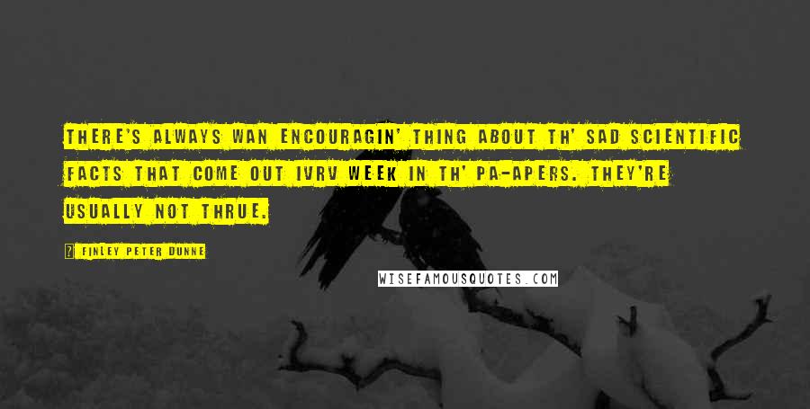 Finley Peter Dunne Quotes: There's always wan encouragin' thing about th' sad scientific facts that come out ivrv week in th' pa-apers. They're usually not thrue.