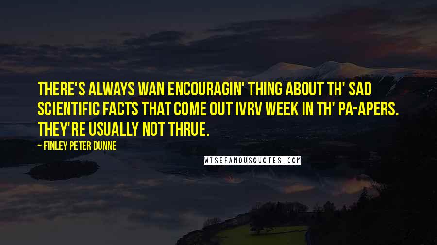 Finley Peter Dunne Quotes: There's always wan encouragin' thing about th' sad scientific facts that come out ivrv week in th' pa-apers. They're usually not thrue.