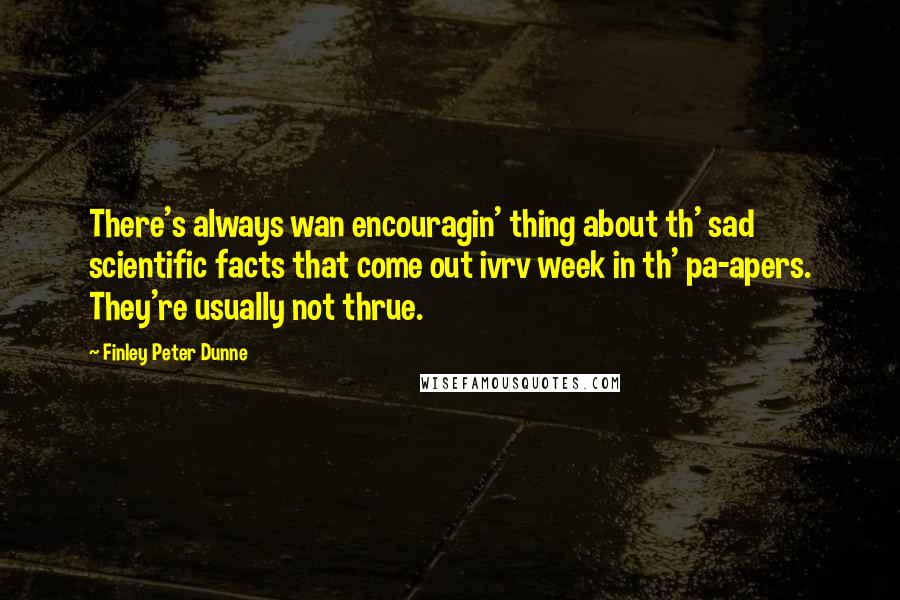 Finley Peter Dunne Quotes: There's always wan encouragin' thing about th' sad scientific facts that come out ivrv week in th' pa-apers. They're usually not thrue.