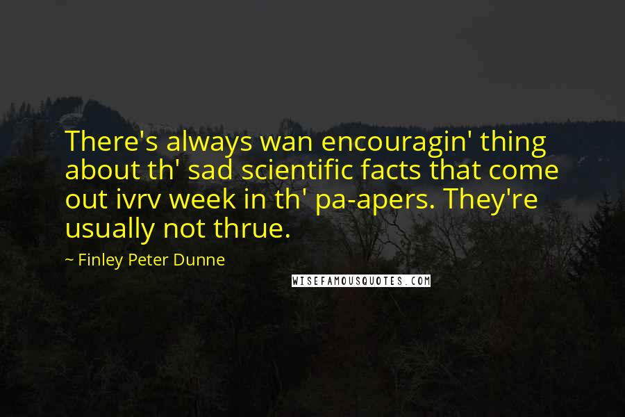 Finley Peter Dunne Quotes: There's always wan encouragin' thing about th' sad scientific facts that come out ivrv week in th' pa-apers. They're usually not thrue.