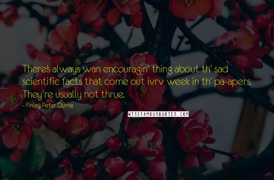 Finley Peter Dunne Quotes: There's always wan encouragin' thing about th' sad scientific facts that come out ivrv week in th' pa-apers. They're usually not thrue.