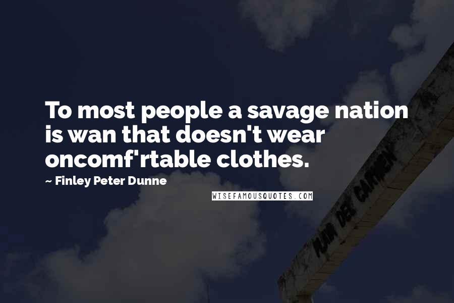 Finley Peter Dunne Quotes: To most people a savage nation is wan that doesn't wear oncomf'rtable clothes.