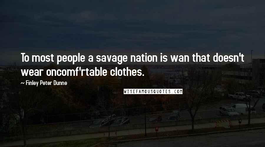 Finley Peter Dunne Quotes: To most people a savage nation is wan that doesn't wear oncomf'rtable clothes.