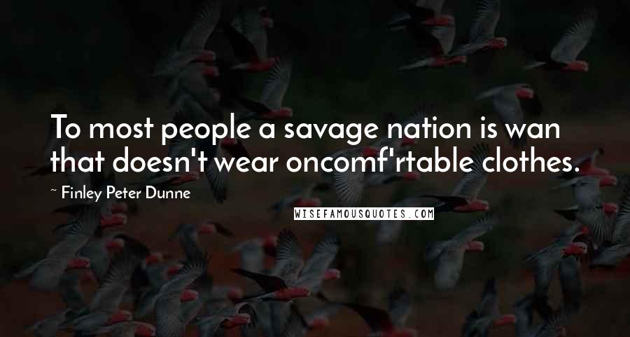 Finley Peter Dunne Quotes: To most people a savage nation is wan that doesn't wear oncomf'rtable clothes.