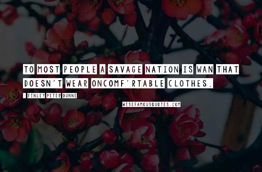 Finley Peter Dunne Quotes: To most people a savage nation is wan that doesn't wear oncomf'rtable clothes.