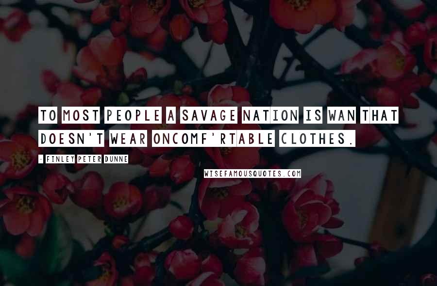 Finley Peter Dunne Quotes: To most people a savage nation is wan that doesn't wear oncomf'rtable clothes.