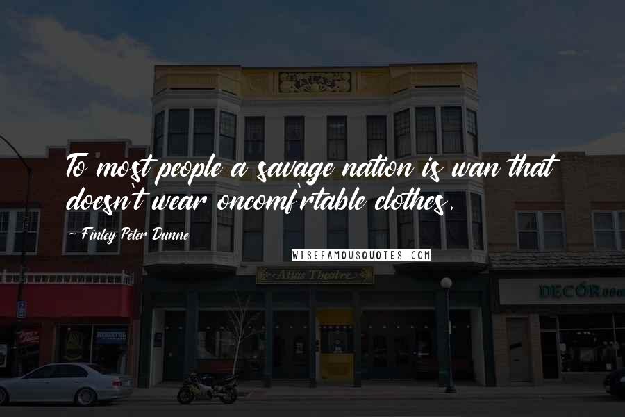 Finley Peter Dunne Quotes: To most people a savage nation is wan that doesn't wear oncomf'rtable clothes.