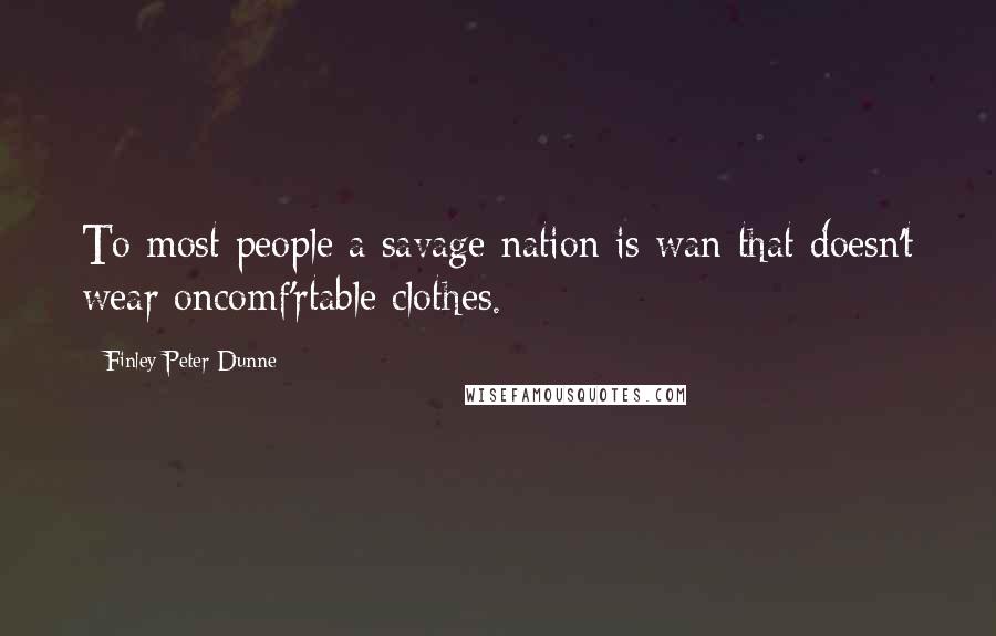 Finley Peter Dunne Quotes: To most people a savage nation is wan that doesn't wear oncomf'rtable clothes.