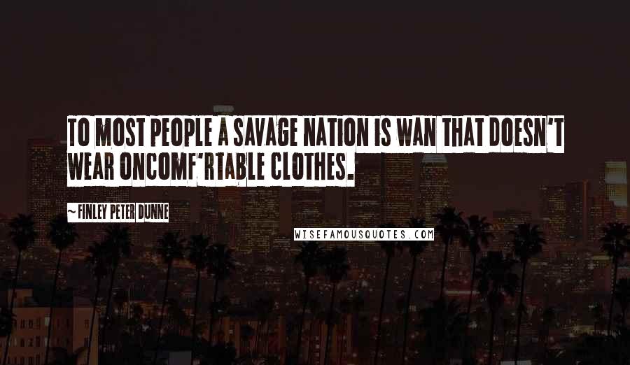 Finley Peter Dunne Quotes: To most people a savage nation is wan that doesn't wear oncomf'rtable clothes.