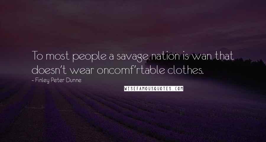 Finley Peter Dunne Quotes: To most people a savage nation is wan that doesn't wear oncomf'rtable clothes.