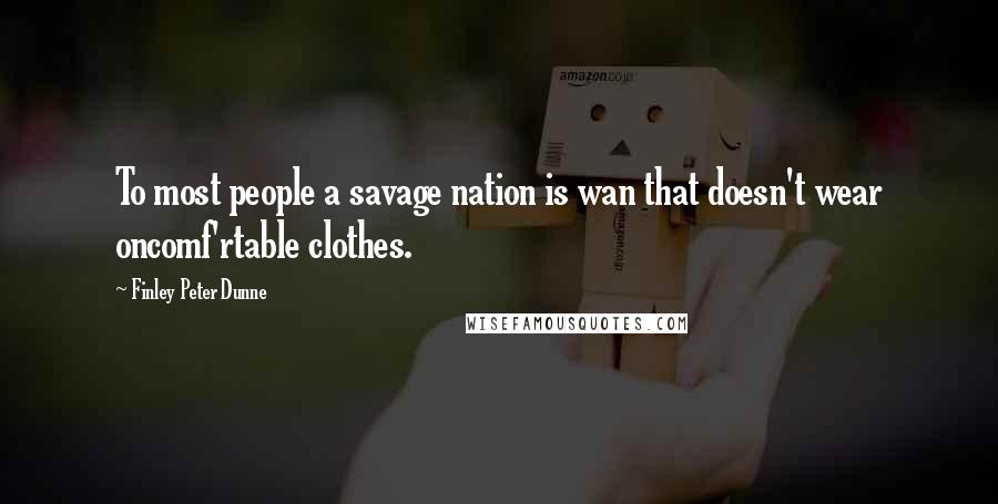 Finley Peter Dunne Quotes: To most people a savage nation is wan that doesn't wear oncomf'rtable clothes.