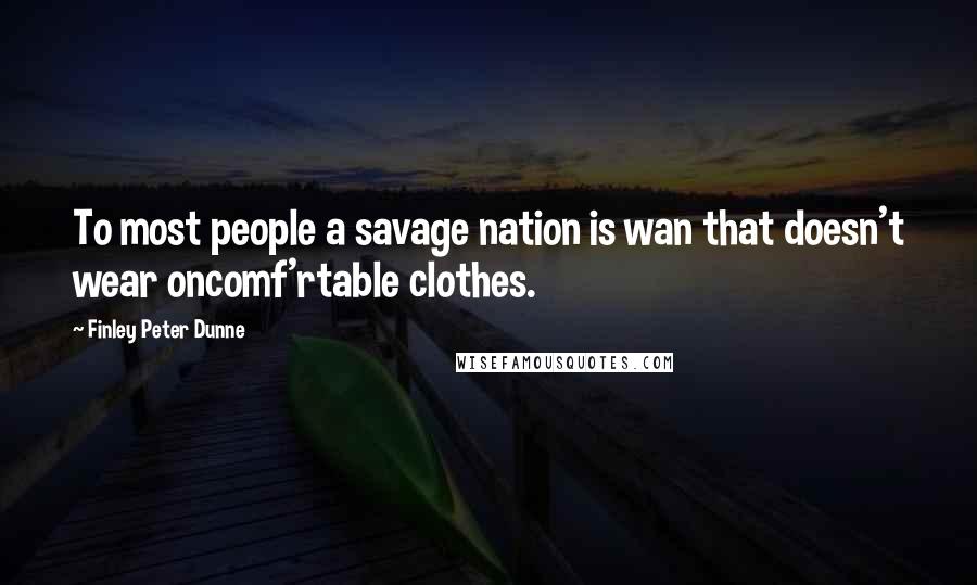 Finley Peter Dunne Quotes: To most people a savage nation is wan that doesn't wear oncomf'rtable clothes.