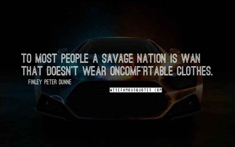 Finley Peter Dunne Quotes: To most people a savage nation is wan that doesn't wear oncomf'rtable clothes.