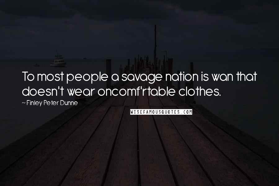 Finley Peter Dunne Quotes: To most people a savage nation is wan that doesn't wear oncomf'rtable clothes.