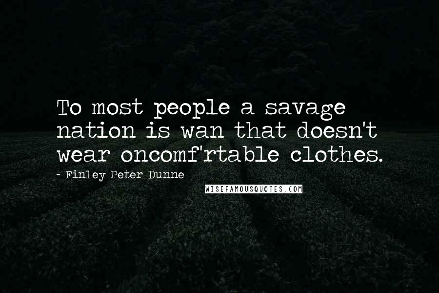 Finley Peter Dunne Quotes: To most people a savage nation is wan that doesn't wear oncomf'rtable clothes.