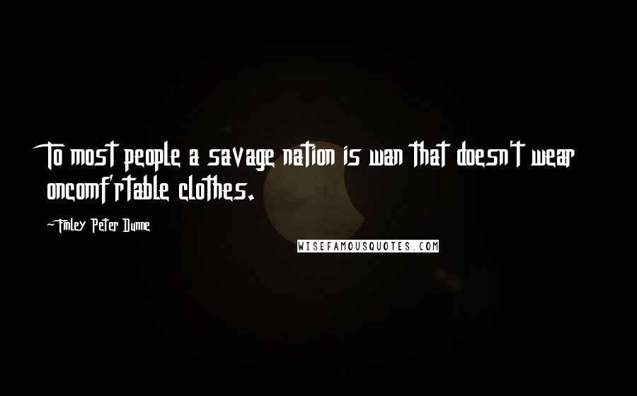 Finley Peter Dunne Quotes: To most people a savage nation is wan that doesn't wear oncomf'rtable clothes.