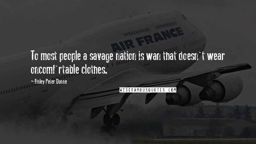 Finley Peter Dunne Quotes: To most people a savage nation is wan that doesn't wear oncomf'rtable clothes.