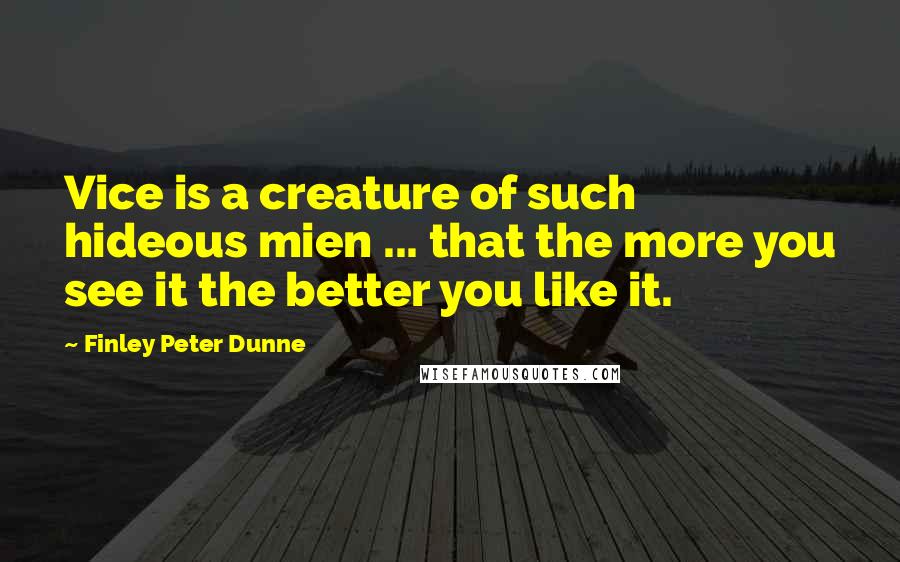 Finley Peter Dunne Quotes: Vice is a creature of such hideous mien ... that the more you see it the better you like it.