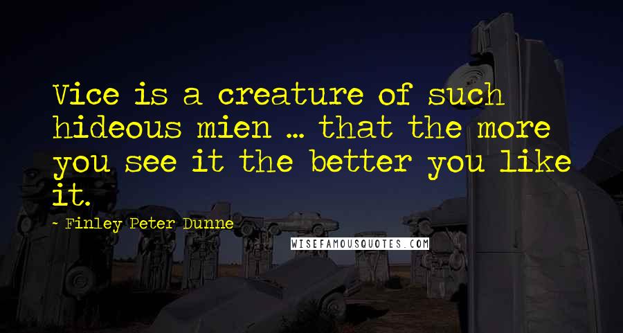 Finley Peter Dunne Quotes: Vice is a creature of such hideous mien ... that the more you see it the better you like it.