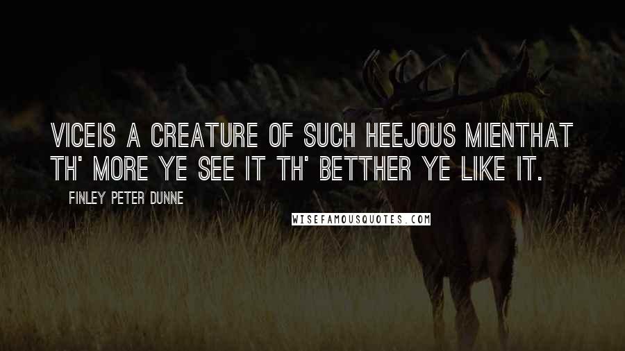 Finley Peter Dunne Quotes: Viceis a creature of such heejous mienthat th' more ye see it th' betther ye like it.