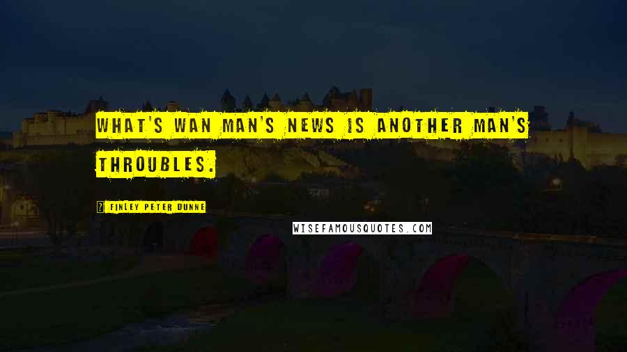 Finley Peter Dunne Quotes: What's wan man's news is another man's throubles.