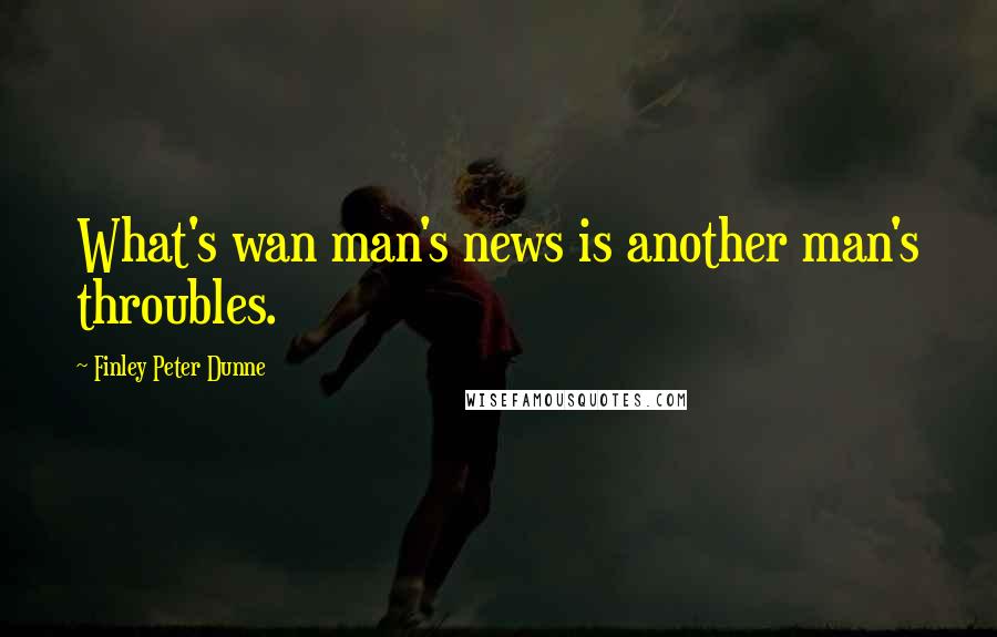Finley Peter Dunne Quotes: What's wan man's news is another man's throubles.